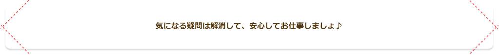 気になる疑問は解消して、安心してお仕事しましょう