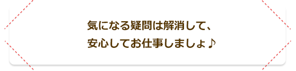 気になる疑問は解消して、安心してお仕事しましょう