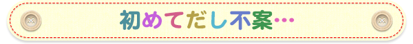 初めて出し不安・・・